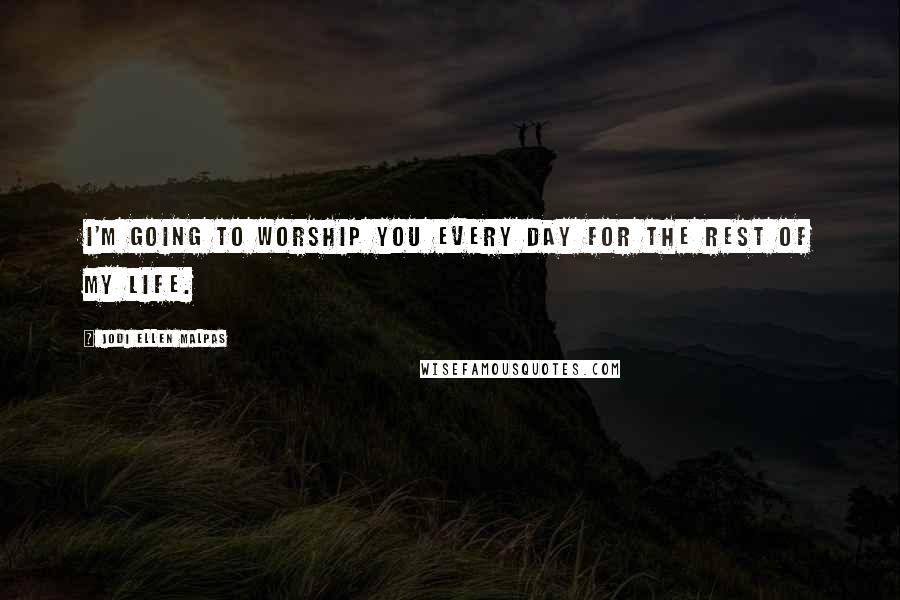 Jodi Ellen Malpas Quotes: I'm going to worship you every day for the rest of my life.