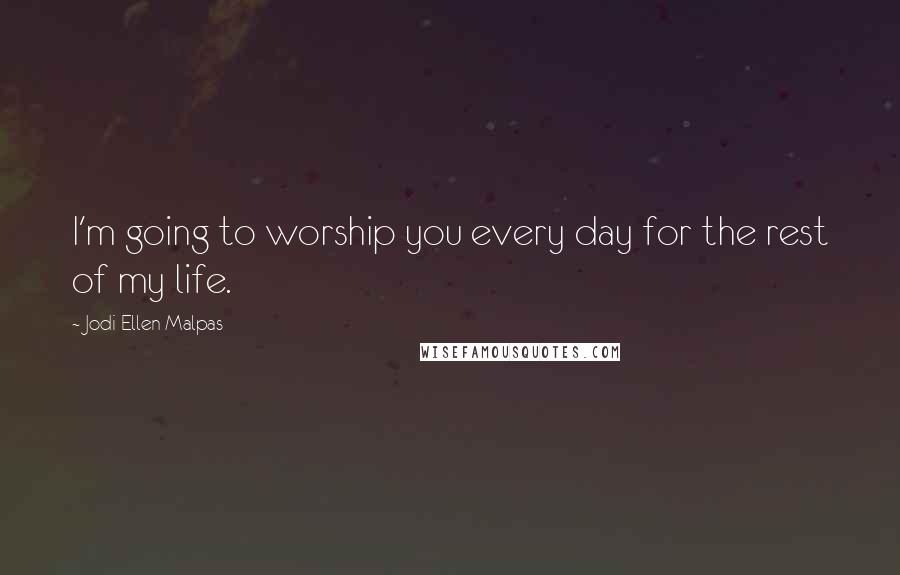 Jodi Ellen Malpas Quotes: I'm going to worship you every day for the rest of my life.