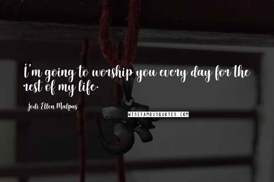 Jodi Ellen Malpas Quotes: I'm going to worship you every day for the rest of my life.