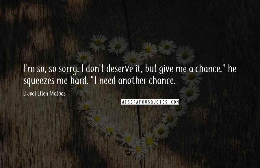 Jodi Ellen Malpas Quotes: I'm so, so sorry. I don't deserve it, but give me a chance." he squeezes me hard. "I need another chance.