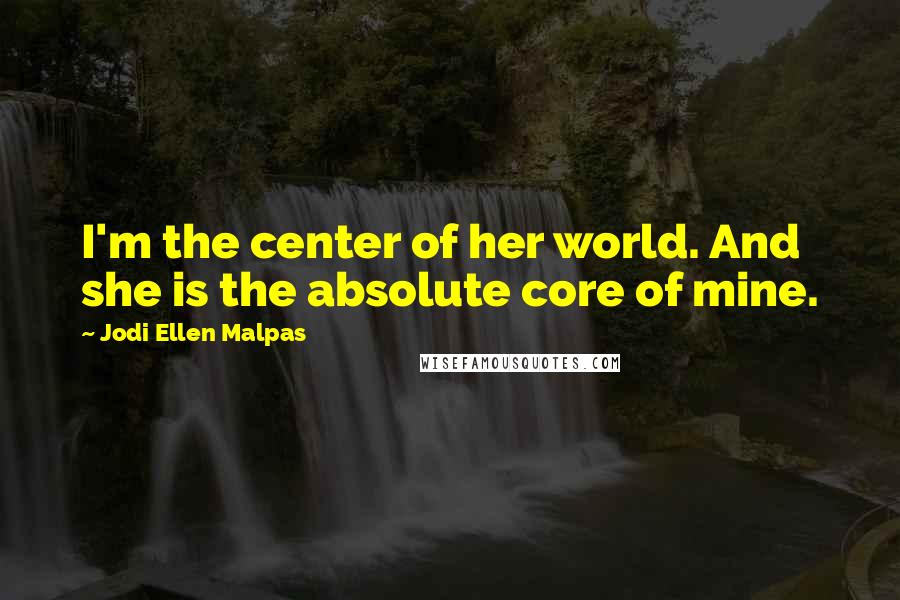 Jodi Ellen Malpas Quotes: I'm the center of her world. And she is the absolute core of mine.