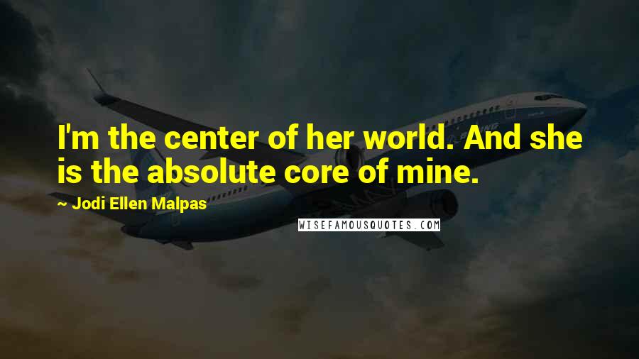 Jodi Ellen Malpas Quotes: I'm the center of her world. And she is the absolute core of mine.