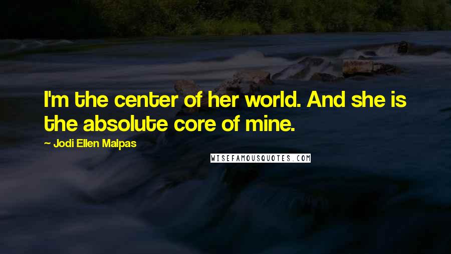 Jodi Ellen Malpas Quotes: I'm the center of her world. And she is the absolute core of mine.