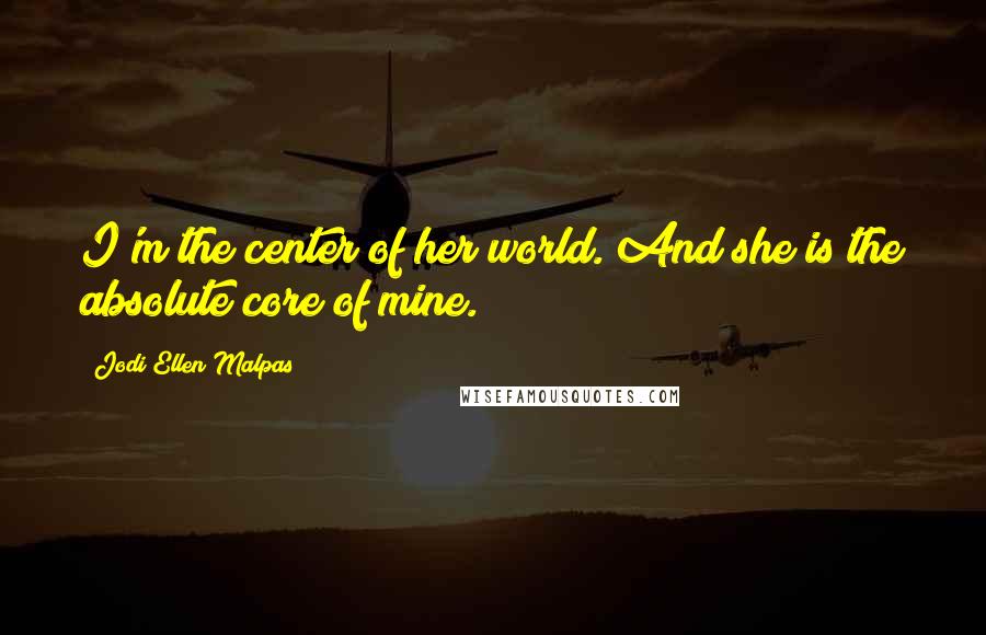 Jodi Ellen Malpas Quotes: I'm the center of her world. And she is the absolute core of mine.