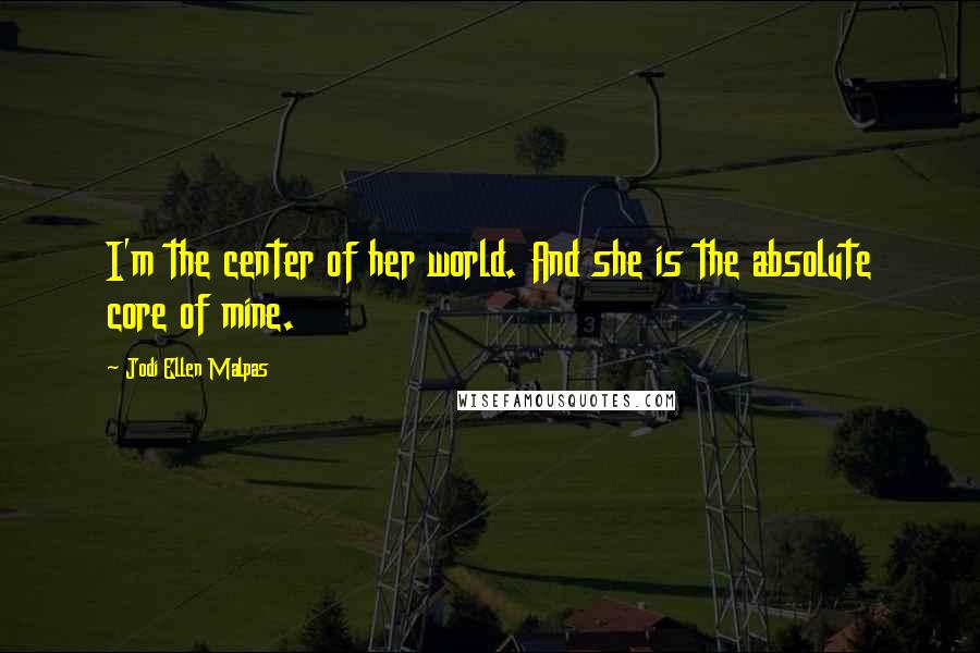 Jodi Ellen Malpas Quotes: I'm the center of her world. And she is the absolute core of mine.