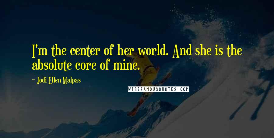 Jodi Ellen Malpas Quotes: I'm the center of her world. And she is the absolute core of mine.