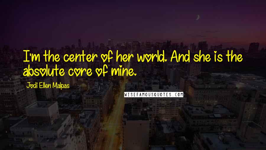 Jodi Ellen Malpas Quotes: I'm the center of her world. And she is the absolute core of mine.