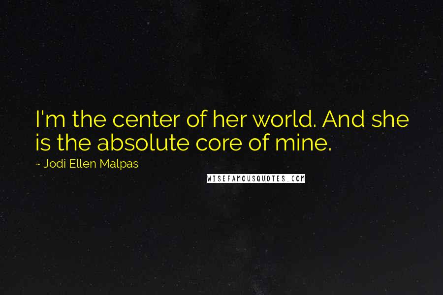 Jodi Ellen Malpas Quotes: I'm the center of her world. And she is the absolute core of mine.