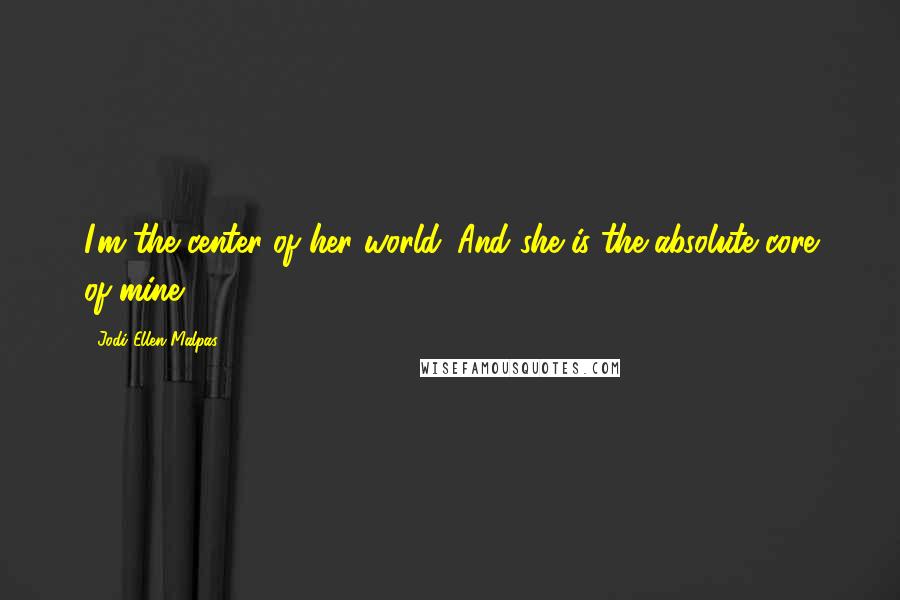 Jodi Ellen Malpas Quotes: I'm the center of her world. And she is the absolute core of mine.