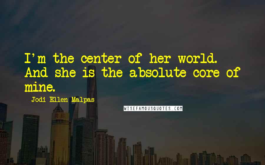Jodi Ellen Malpas Quotes: I'm the center of her world. And she is the absolute core of mine.