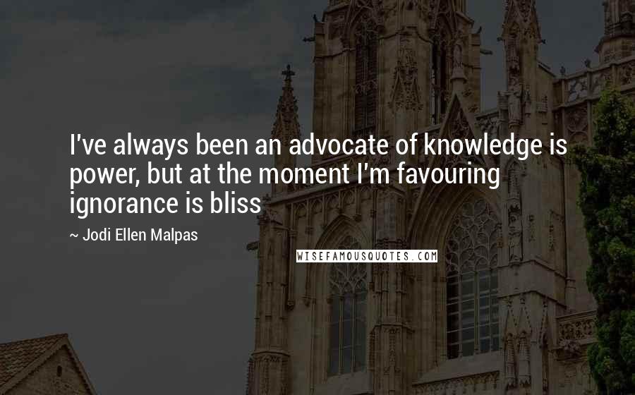 Jodi Ellen Malpas Quotes: I've always been an advocate of knowledge is power, but at the moment I'm favouring ignorance is bliss