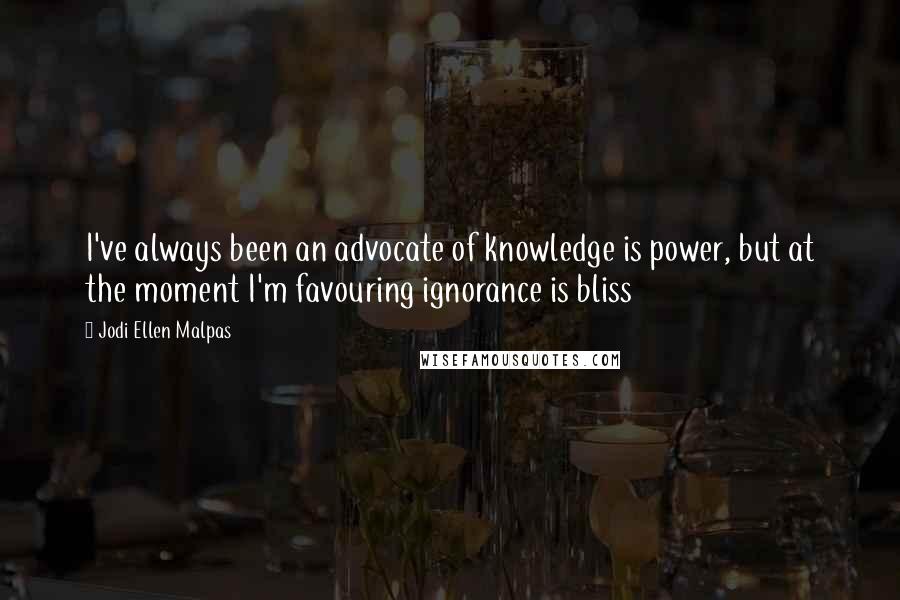 Jodi Ellen Malpas Quotes: I've always been an advocate of knowledge is power, but at the moment I'm favouring ignorance is bliss