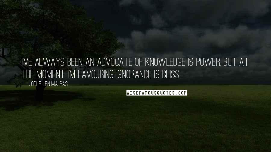 Jodi Ellen Malpas Quotes: I've always been an advocate of knowledge is power, but at the moment I'm favouring ignorance is bliss