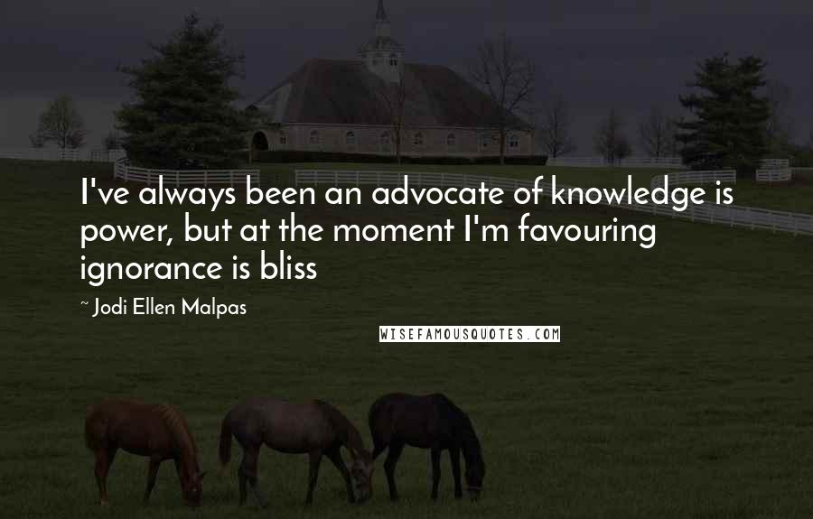 Jodi Ellen Malpas Quotes: I've always been an advocate of knowledge is power, but at the moment I'm favouring ignorance is bliss