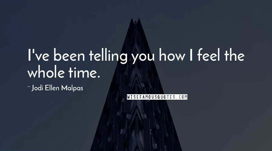 Jodi Ellen Malpas Quotes: I've been telling you how I feel the whole time.