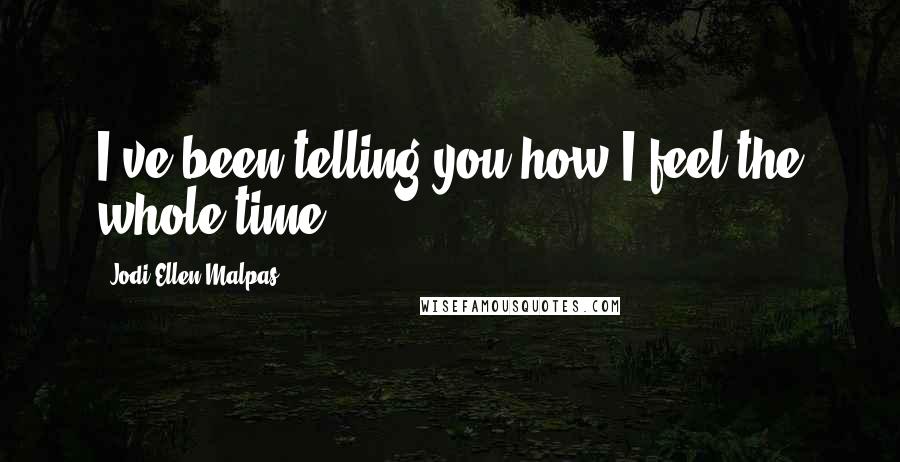 Jodi Ellen Malpas Quotes: I've been telling you how I feel the whole time.