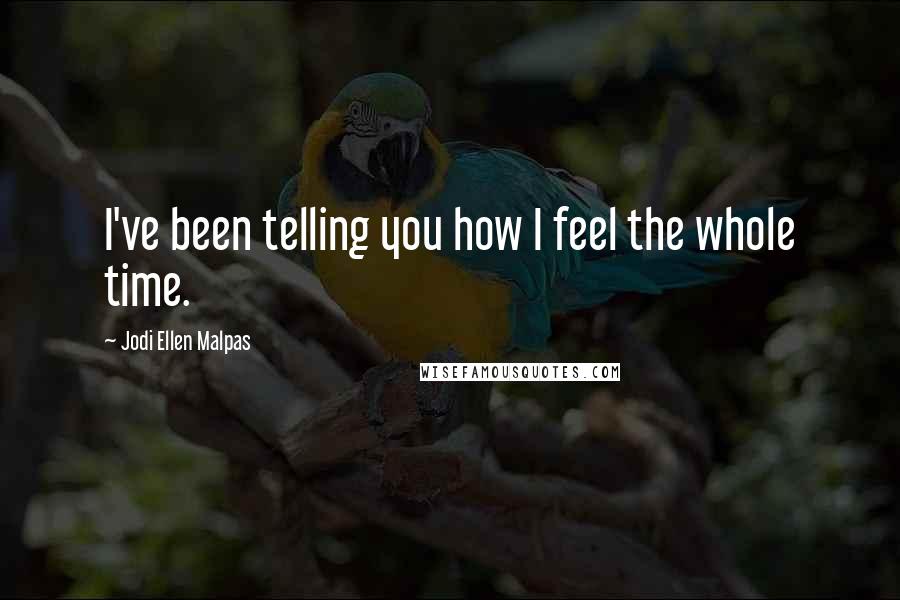 Jodi Ellen Malpas Quotes: I've been telling you how I feel the whole time.