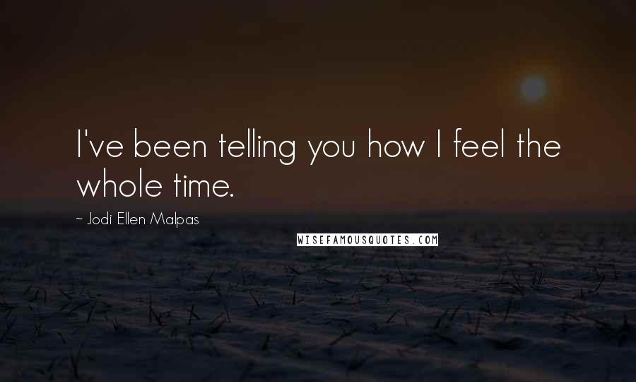 Jodi Ellen Malpas Quotes: I've been telling you how I feel the whole time.