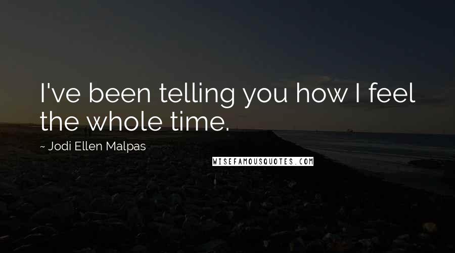 Jodi Ellen Malpas Quotes: I've been telling you how I feel the whole time.
