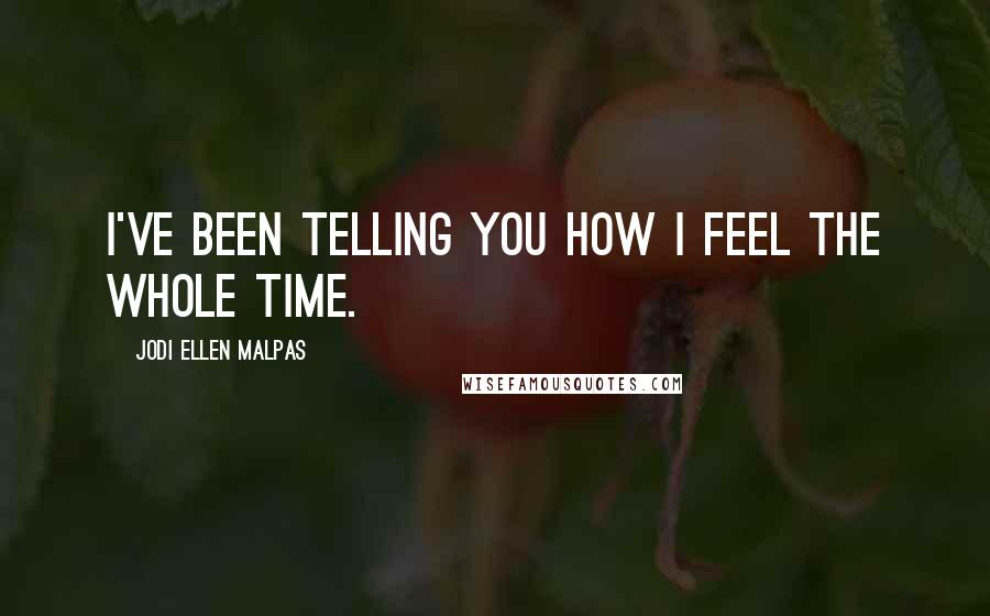 Jodi Ellen Malpas Quotes: I've been telling you how I feel the whole time.