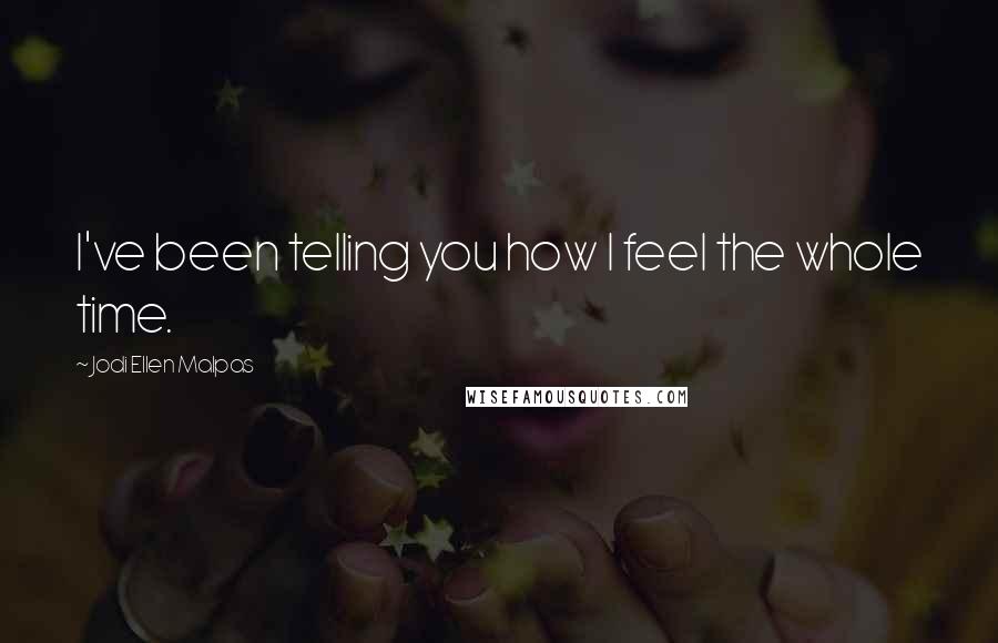 Jodi Ellen Malpas Quotes: I've been telling you how I feel the whole time.