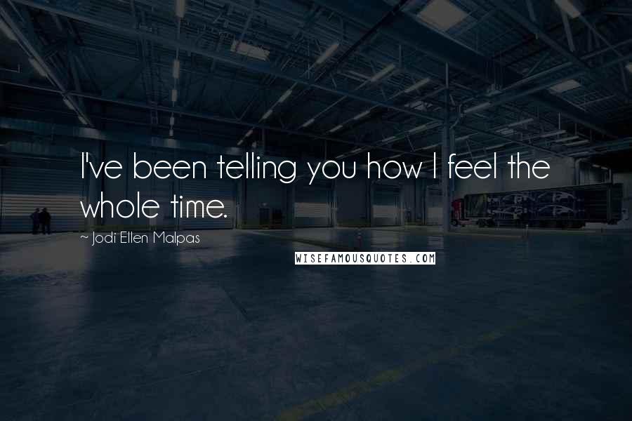 Jodi Ellen Malpas Quotes: I've been telling you how I feel the whole time.