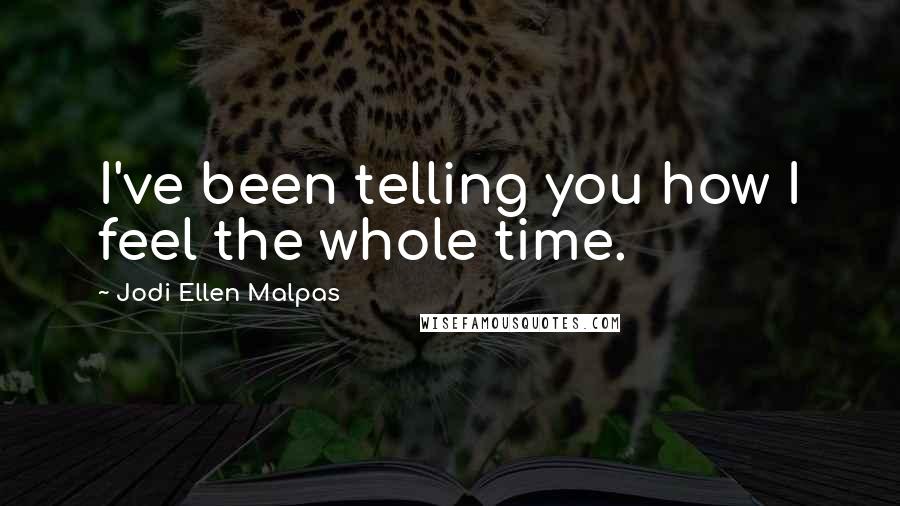 Jodi Ellen Malpas Quotes: I've been telling you how I feel the whole time.