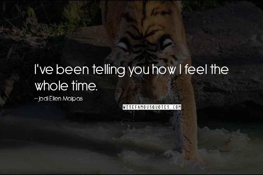 Jodi Ellen Malpas Quotes: I've been telling you how I feel the whole time.