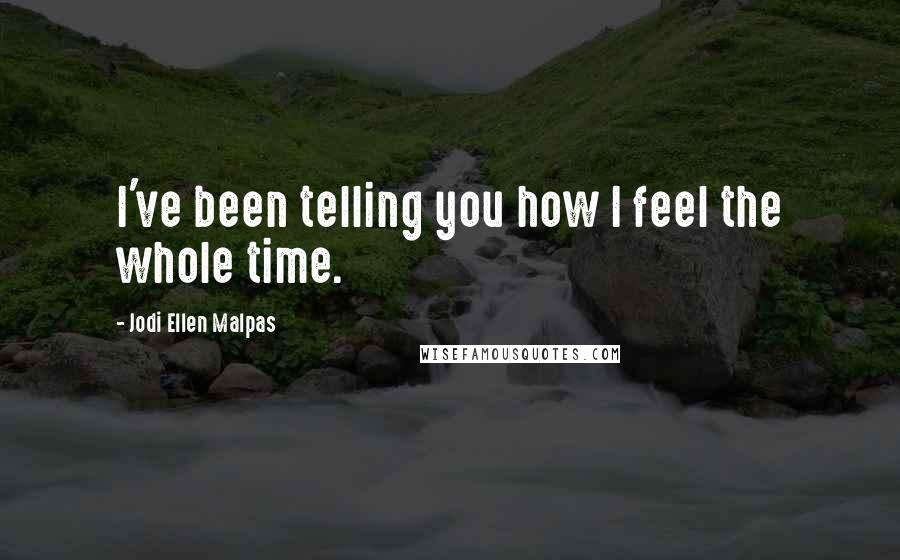 Jodi Ellen Malpas Quotes: I've been telling you how I feel the whole time.