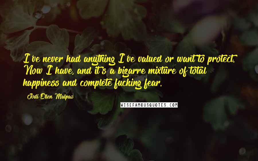 Jodi Ellen Malpas Quotes: I've never had anything I've valued or want to protect. Now I have, and it's a bizarre mixture of total happiness and complete fucking fear.