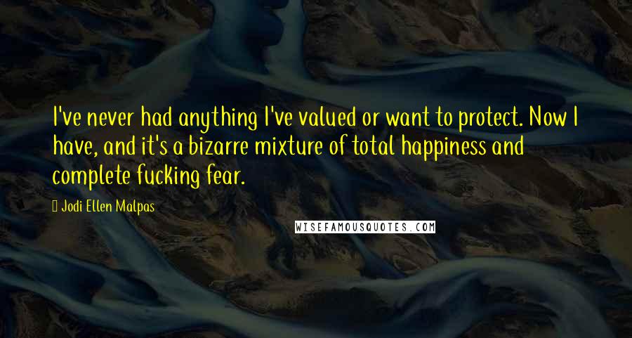 Jodi Ellen Malpas Quotes: I've never had anything I've valued or want to protect. Now I have, and it's a bizarre mixture of total happiness and complete fucking fear.