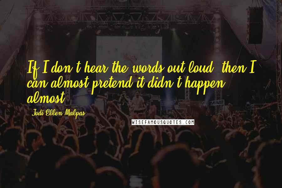 Jodi Ellen Malpas Quotes: If I don't hear the words out loud, then I can almost pretend it didn't happen ... almost