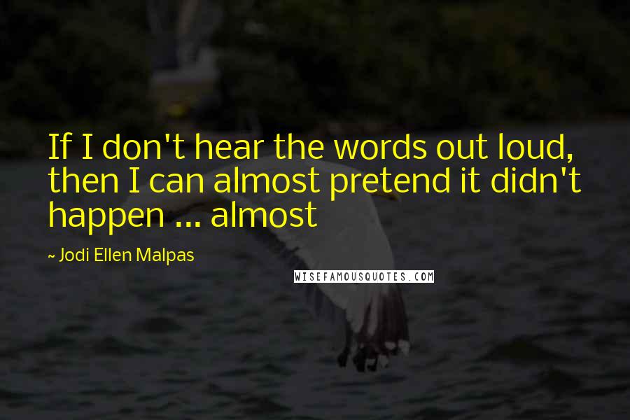 Jodi Ellen Malpas Quotes: If I don't hear the words out loud, then I can almost pretend it didn't happen ... almost