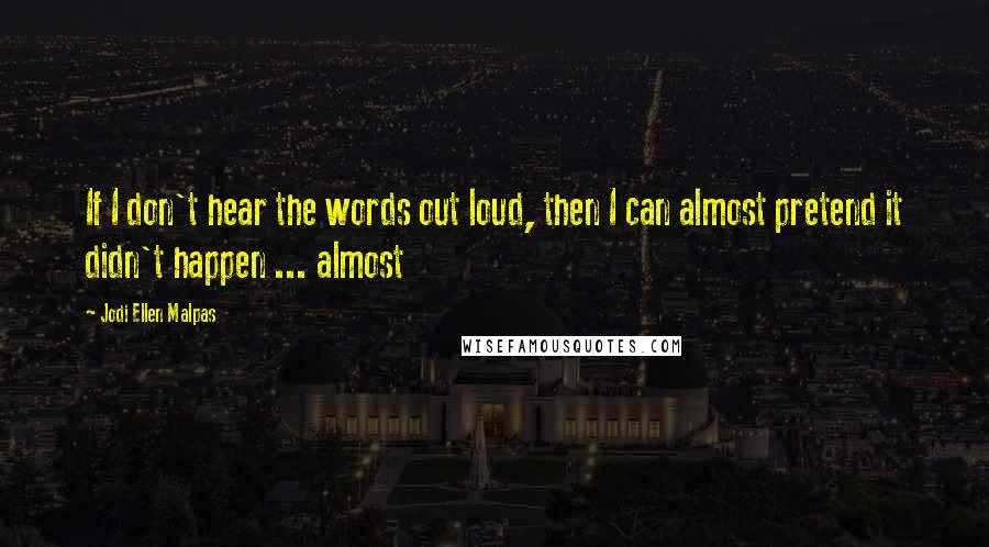 Jodi Ellen Malpas Quotes: If I don't hear the words out loud, then I can almost pretend it didn't happen ... almost