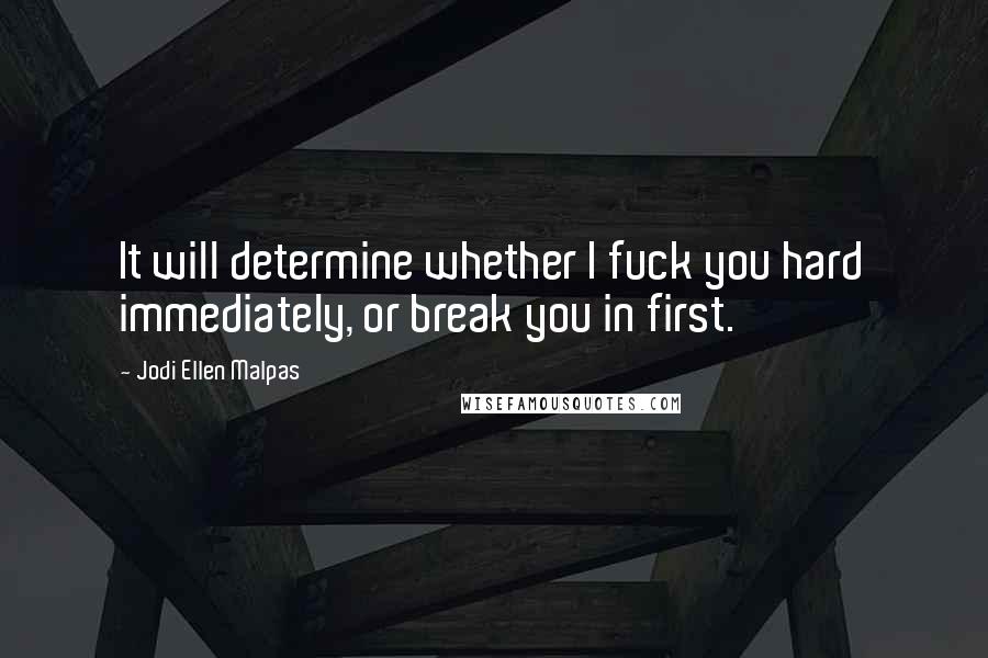 Jodi Ellen Malpas Quotes: It will determine whether I fuck you hard immediately, or break you in first.