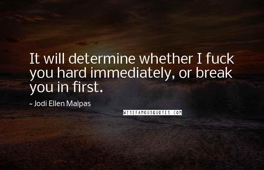 Jodi Ellen Malpas Quotes: It will determine whether I fuck you hard immediately, or break you in first.