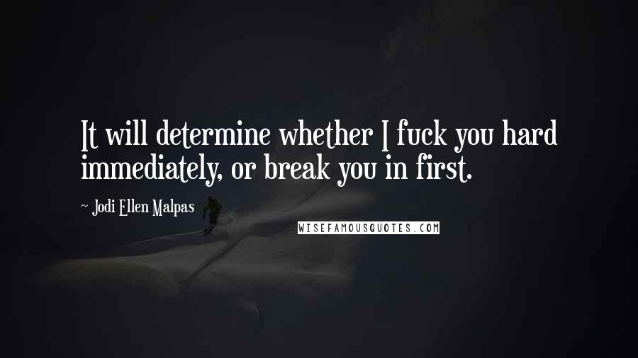 Jodi Ellen Malpas Quotes: It will determine whether I fuck you hard immediately, or break you in first.