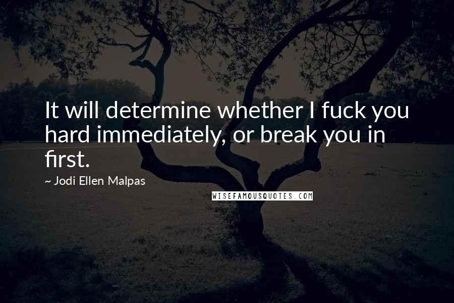 Jodi Ellen Malpas Quotes: It will determine whether I fuck you hard immediately, or break you in first.