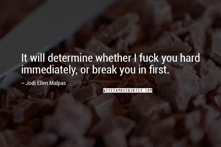 Jodi Ellen Malpas Quotes: It will determine whether I fuck you hard immediately, or break you in first.