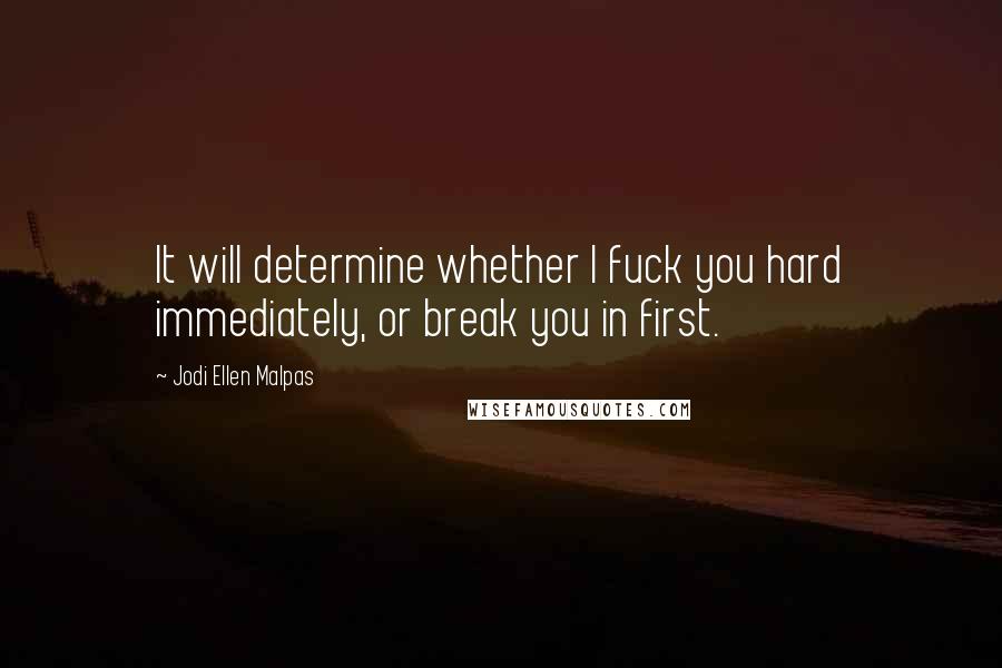 Jodi Ellen Malpas Quotes: It will determine whether I fuck you hard immediately, or break you in first.