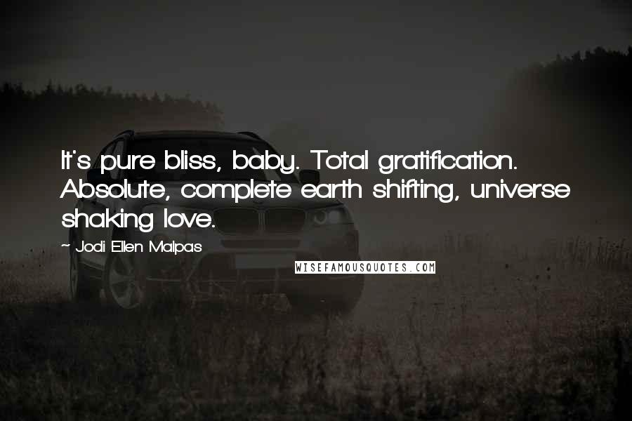 Jodi Ellen Malpas Quotes: It's pure bliss, baby. Total gratification. Absolute, complete earth shifting, universe shaking love.