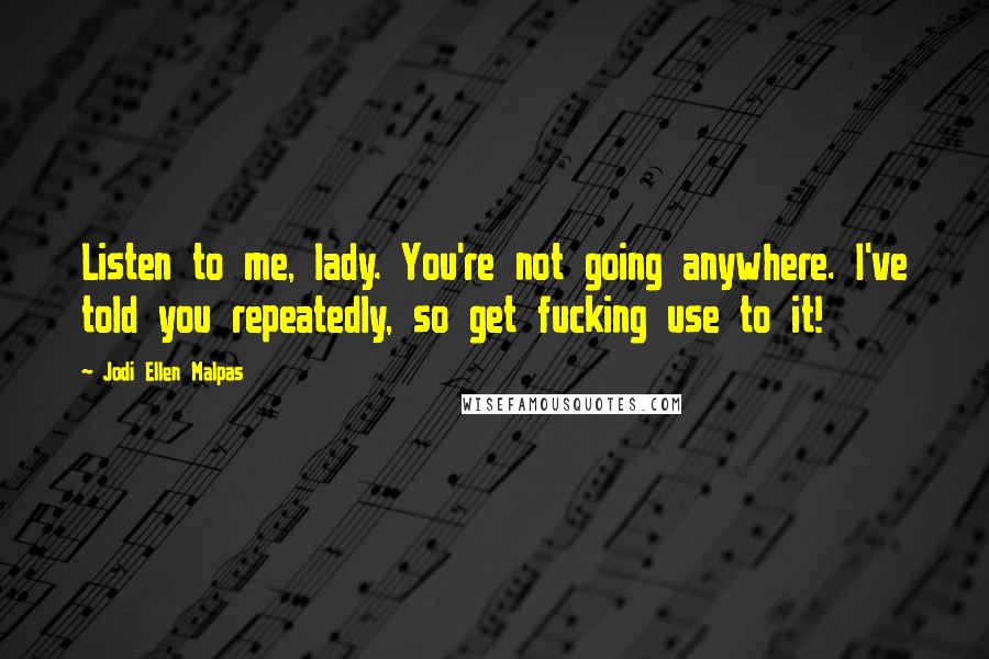 Jodi Ellen Malpas Quotes: Listen to me, lady. You're not going anywhere. I've told you repeatedly, so get fucking use to it!