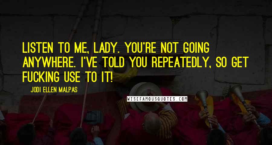 Jodi Ellen Malpas Quotes: Listen to me, lady. You're not going anywhere. I've told you repeatedly, so get fucking use to it!