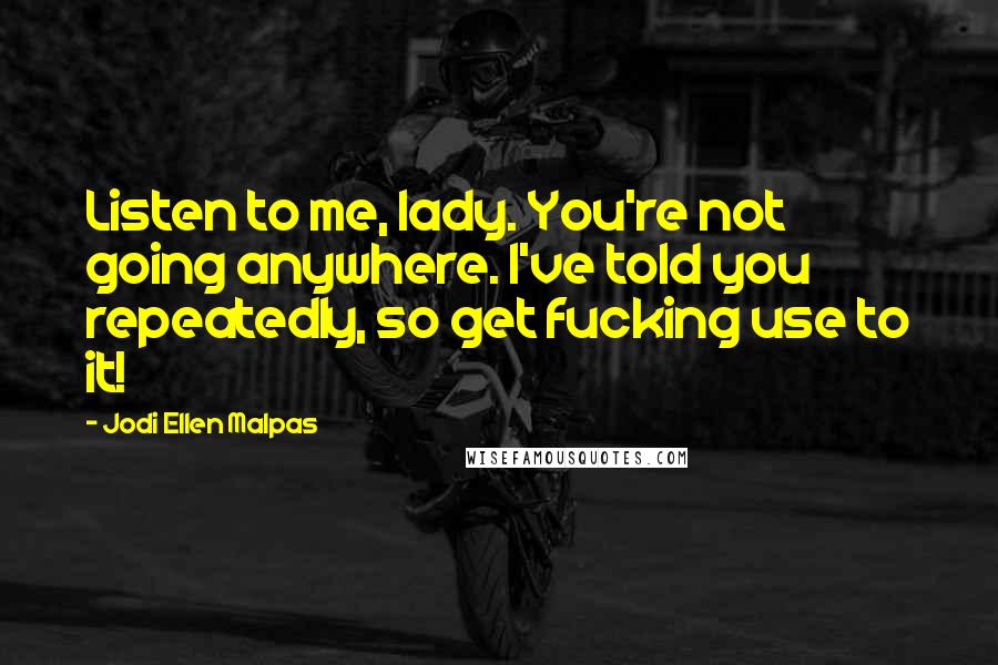 Jodi Ellen Malpas Quotes: Listen to me, lady. You're not going anywhere. I've told you repeatedly, so get fucking use to it!