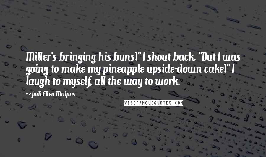 Jodi Ellen Malpas Quotes: Miller's bringing his buns!" I shout back. "But I was going to make my pineapple upside-down cake!" I laugh to myself, all the way to work.