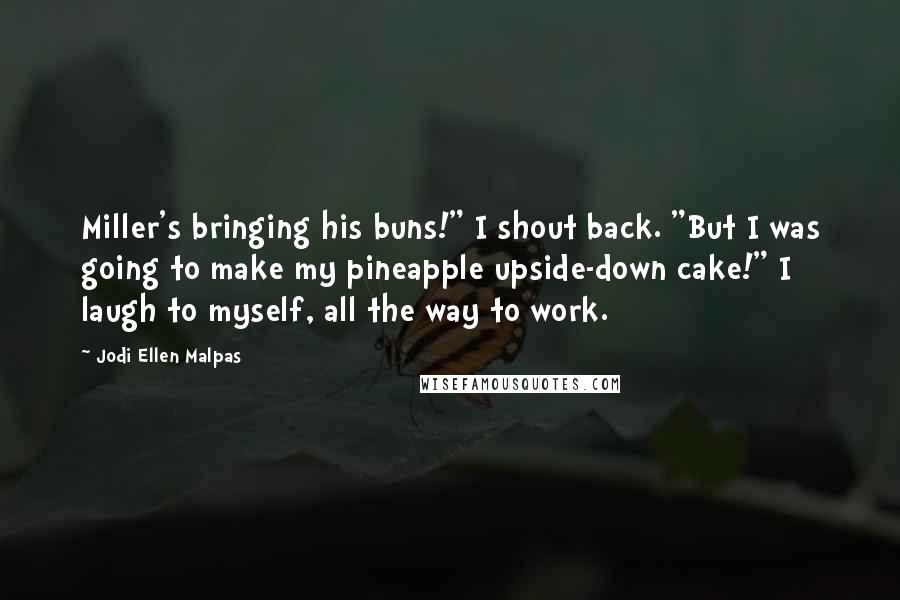 Jodi Ellen Malpas Quotes: Miller's bringing his buns!" I shout back. "But I was going to make my pineapple upside-down cake!" I laugh to myself, all the way to work.