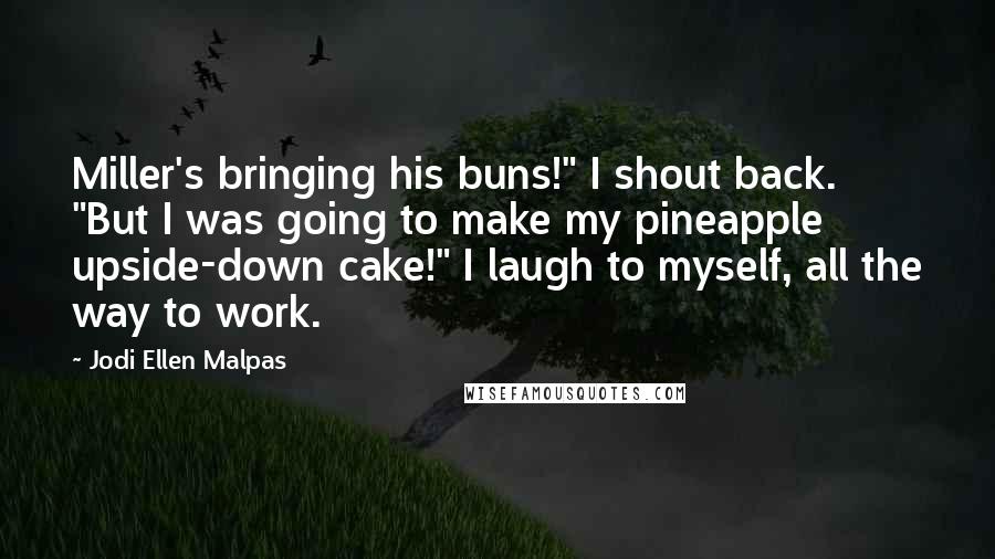 Jodi Ellen Malpas Quotes: Miller's bringing his buns!" I shout back. "But I was going to make my pineapple upside-down cake!" I laugh to myself, all the way to work.
