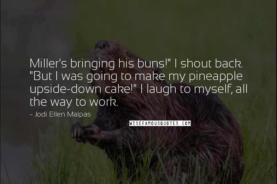Jodi Ellen Malpas Quotes: Miller's bringing his buns!" I shout back. "But I was going to make my pineapple upside-down cake!" I laugh to myself, all the way to work.