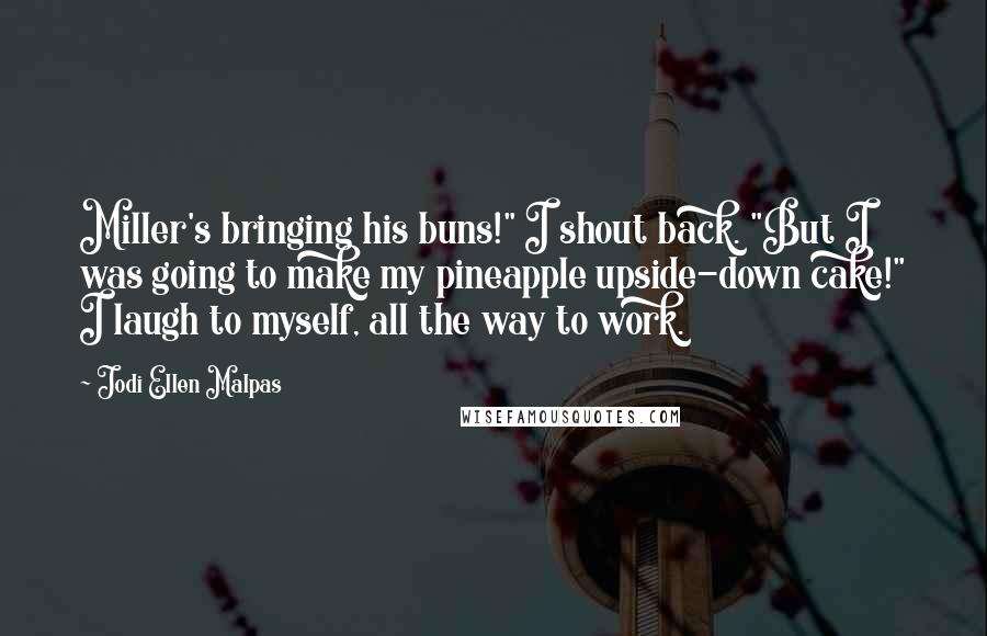 Jodi Ellen Malpas Quotes: Miller's bringing his buns!" I shout back. "But I was going to make my pineapple upside-down cake!" I laugh to myself, all the way to work.