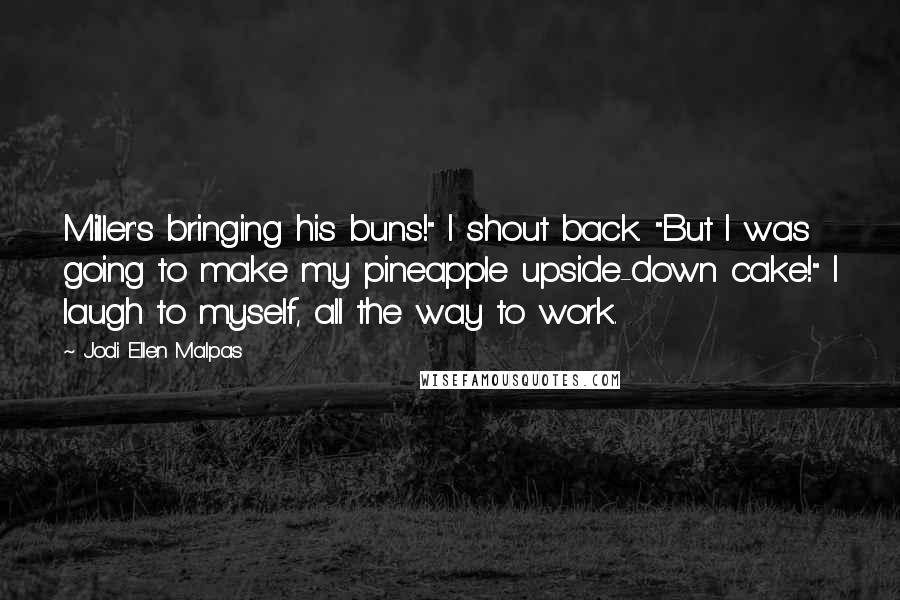 Jodi Ellen Malpas Quotes: Miller's bringing his buns!" I shout back. "But I was going to make my pineapple upside-down cake!" I laugh to myself, all the way to work.